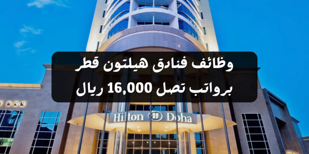 وظائف فنادق هيلتون قطر برواتب تصل 16,000 ريال (87 فرصة عمل خالية للجنسين)