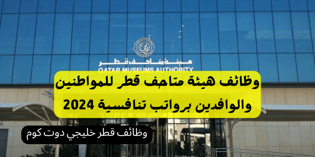 وظائف هيئة متاحف قطر للمواطنين والوافدين برواتب تنافسية 2024