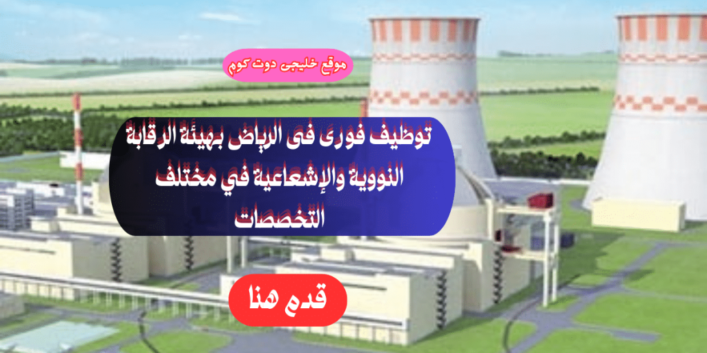 فرص عمل في هيئة الرقابة النووية والإشعاعية بالرياض برواتب تنافسية