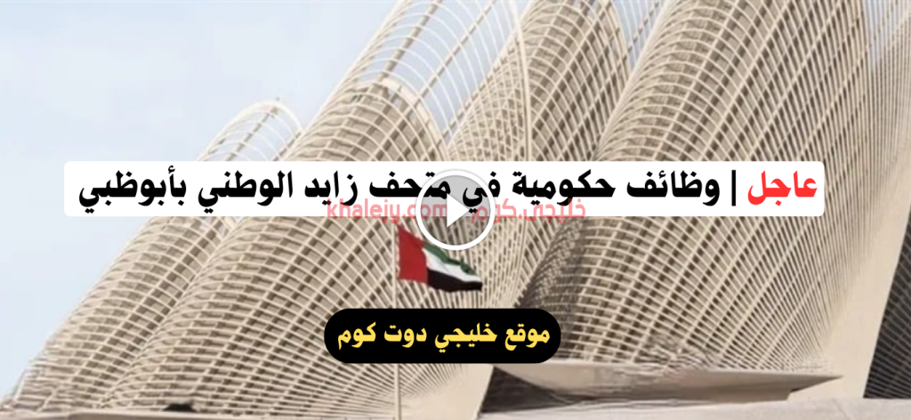 وظائف حكومية في متحف زايد الوطني بأبوظبي