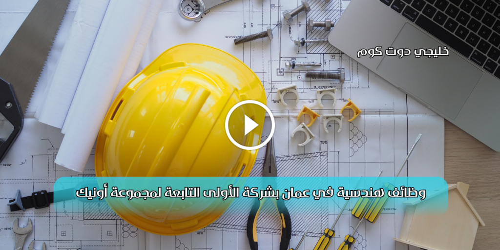 وظائف هندسية في عمان بشركة الأولى التابعة لمجموعة أونيك 2025