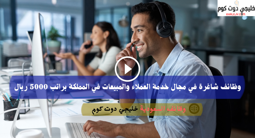 وظائف شاغرة في مجال خدمة العملاء والمبيعات في المملكة براتب 5000 ريال