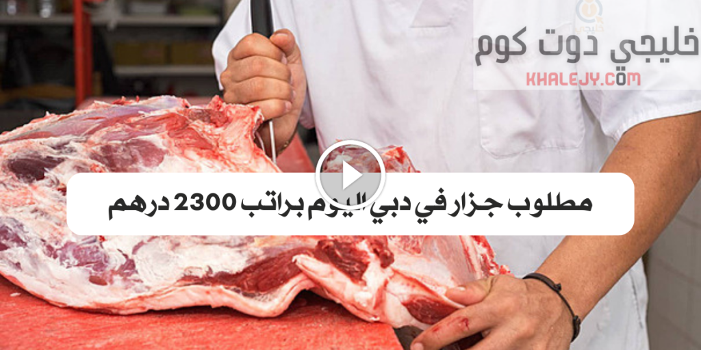 مطلوب جزار في دبي اليوم براتب 2300 درهم ( جميع الجنسيات)